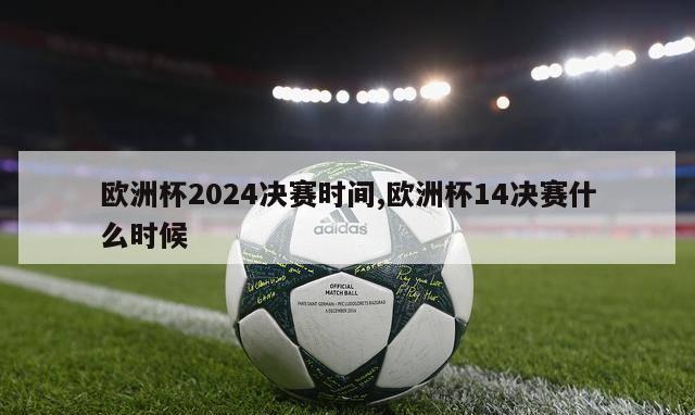 欧洲杯2024决赛时间,欧洲杯14决赛什么时候