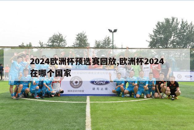 2024欧洲杯预选赛回放,欧洲杯2024在哪个国家