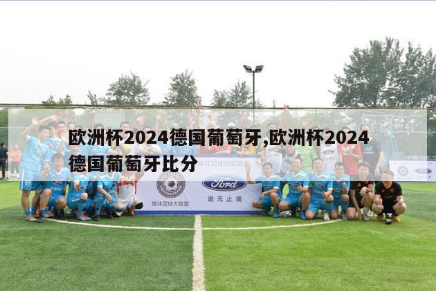 欧洲杯2024德国葡萄牙,欧洲杯2024德国葡萄牙比分