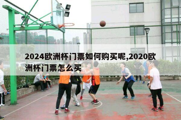 2024欧洲杯门票如何购买呢,2020欧洲杯门票怎么买