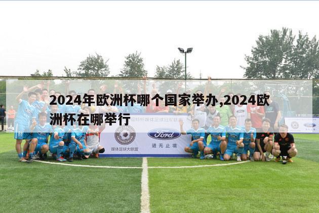 2024年欧洲杯哪个国家举办,2024欧洲杯在哪举行