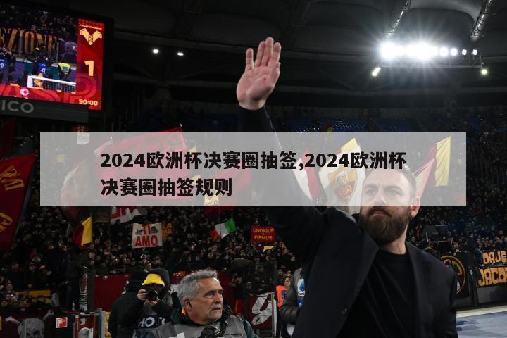 2024欧洲杯决赛圈抽签,2024欧洲杯决赛圈抽签规则