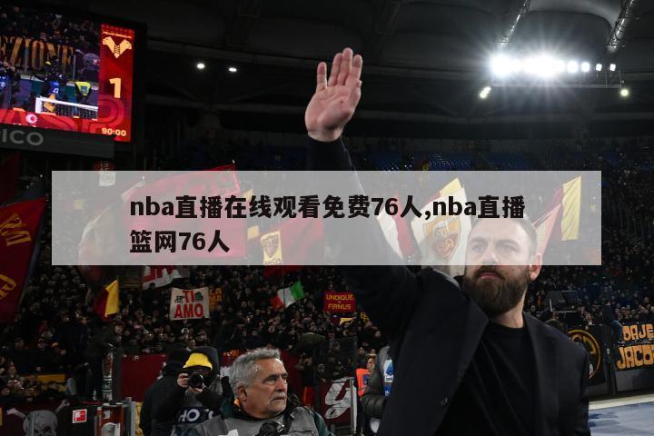 nba直播在线观看免费76人,nba直播篮网76人