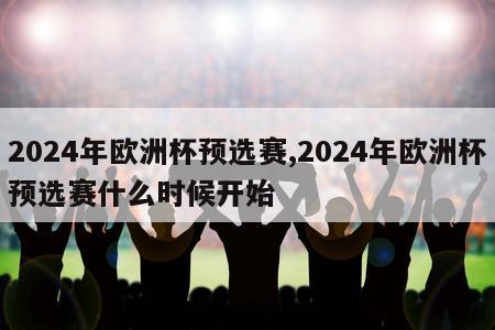 2024年欧洲杯预选赛,2024年欧洲杯预选赛什么时候开始