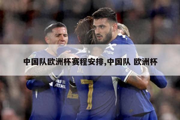 中国队欧洲杯赛程安排,中国队 欧洲杯