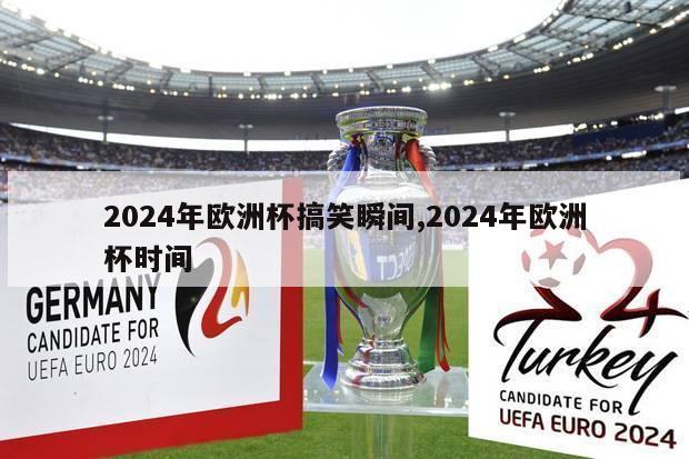 2024年欧洲杯搞笑瞬间,2024年欧洲杯时间