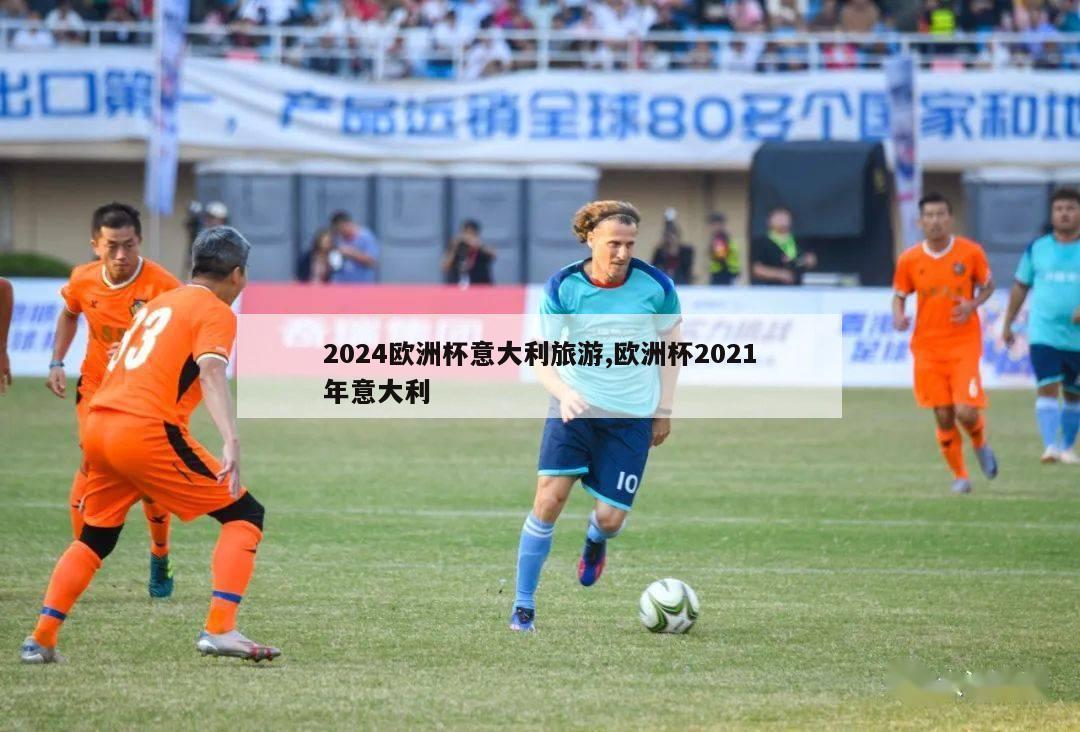 2024欧洲杯意大利旅游,欧洲杯2021年意大利