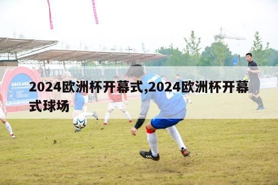 2024欧洲杯开幕式,2024欧洲杯开幕式球场