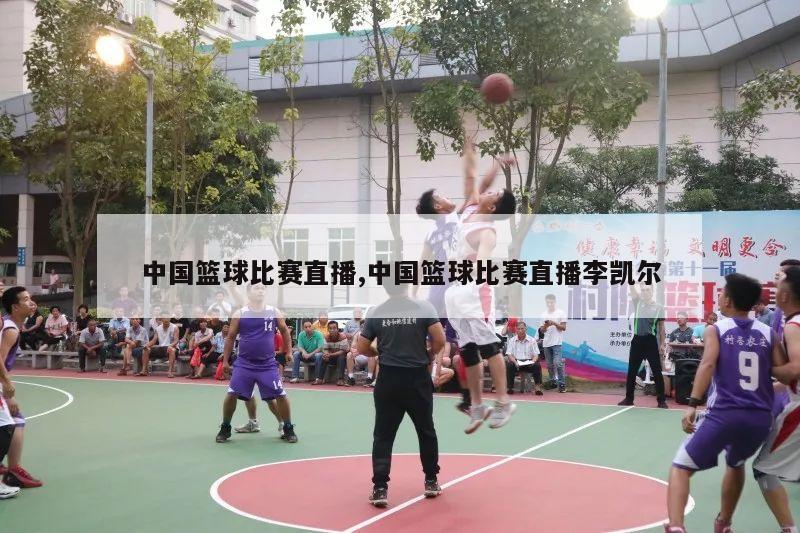 中国篮球比赛直播,中国篮球比赛直播李凯尔