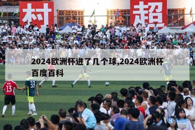 2024欧洲杯进了几个球,2024欧洲杯百度百科