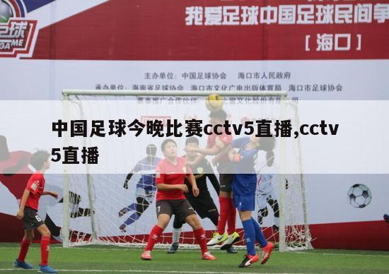 中国足球今晚比赛cctv5直播,cctv5直播