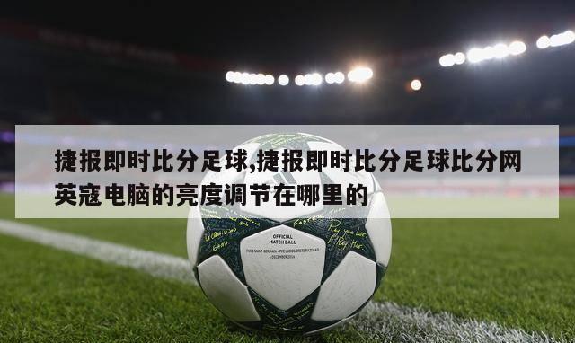 捷报即时比分足球,捷报即时比分足球比分网英寇电脑的亮度调节在哪里的