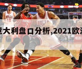 欧洲杯意大利盘口分析,2021欧洲杯意大利盘口