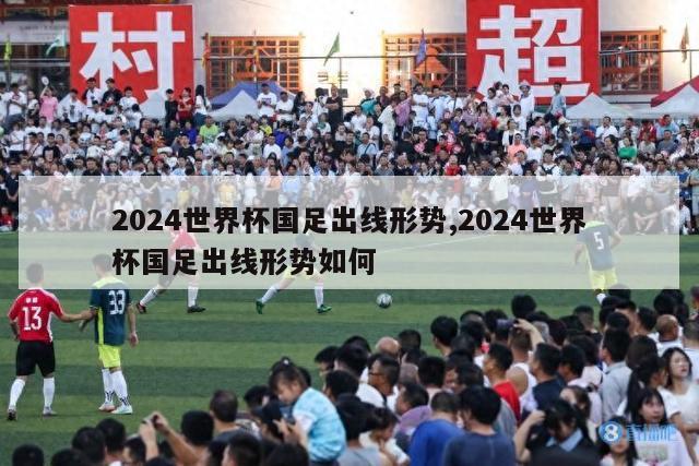 2024世界杯国足出线形势,2024世界杯国足出线形势如何