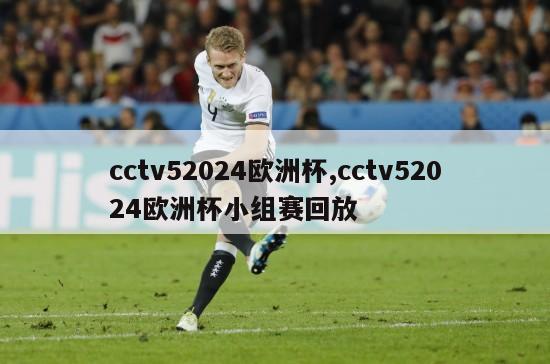 cctv52024欧洲杯,cctv52024欧洲杯小组赛回放