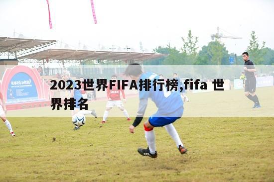 2023世界FIFA排行榜,fifa 世界排名