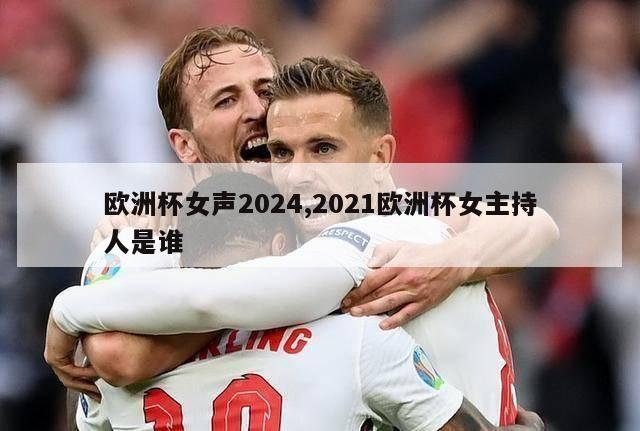 欧洲杯女声2024,2021欧洲杯女主持人是谁