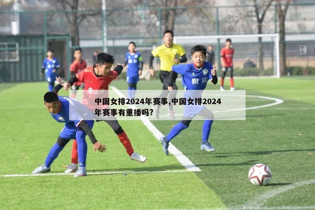 中国女排2024年赛事,中国女排2024年赛事有重播吗?