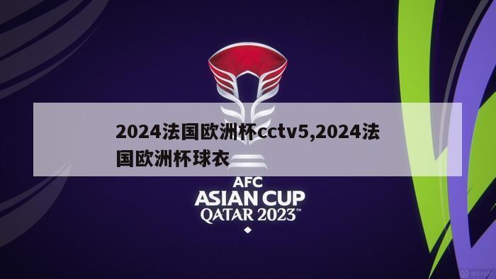 2024法国欧洲杯cctv5,2024法国欧洲杯球衣