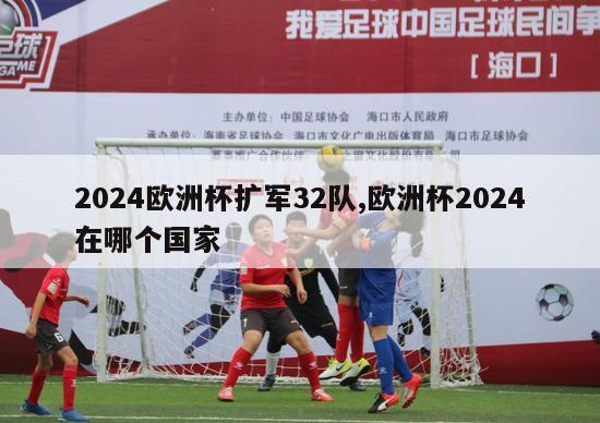 2024欧洲杯扩军32队,欧洲杯2024在哪个国家