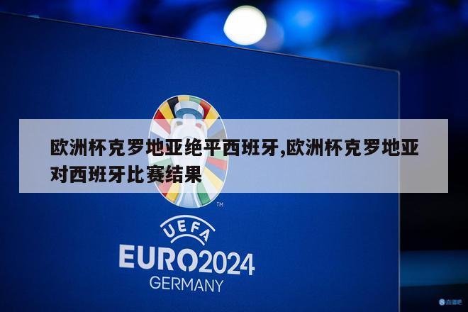 欧洲杯克罗地亚绝平西班牙,欧洲杯克罗地亚对西班牙比赛结果