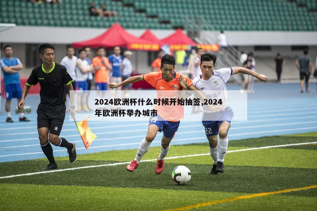 2024欧洲杯什么时候开始抽签,2024年欧洲杯举办城市