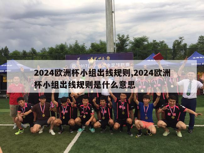 2024欧洲杯小组出线规则,2024欧洲杯小组出线规则是什么意思